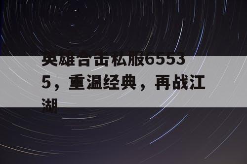 英雄合击私服65535，重温经典，再战江湖