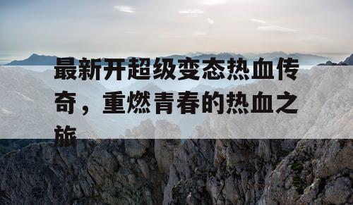 最新开超级变态热血传奇，重燃青春的热血之旅