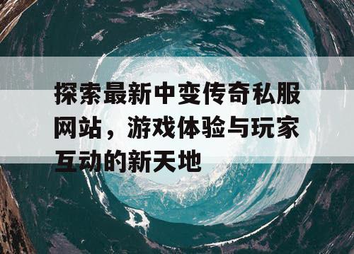 探索最新中变传奇私服网站,游戏体验与玩家互动的新天地 探索最新中变传奇私服网站,游戏体验与玩家互动的新天地