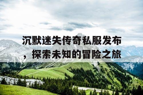沉默迷失传奇私服发布，探索未知的冒险之旅