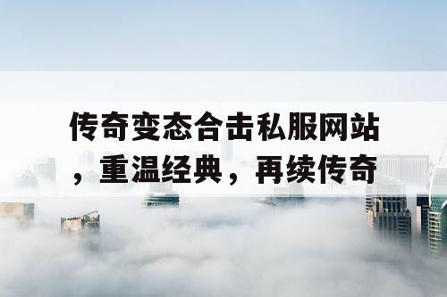 传奇变态合击私服网站，重温经典，再续传奇