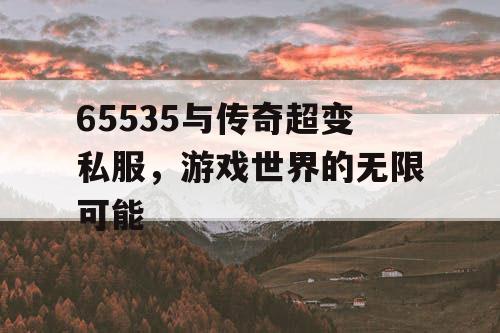 65535与传奇超变私服，游戏世界的无限可能