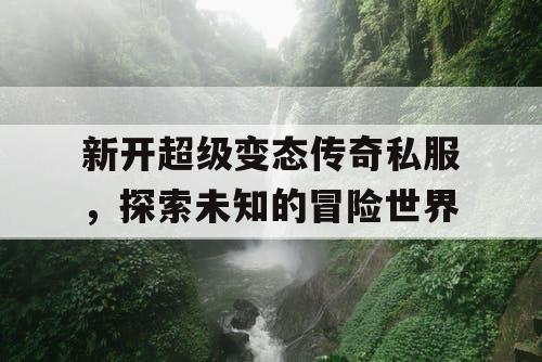 新开超级变态传奇私服,探索未知的冒险世界 新开超级变态传奇私服,探索未知的冒险世界
