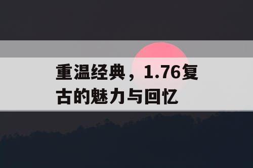 重温经典，1.76复古的魅力与回忆