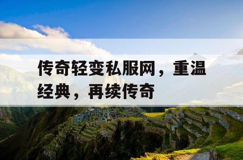 传奇轻变私服网，重温经典，再续传奇