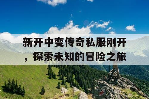 新开中变传奇私服刚开，探索未知的冒险之旅