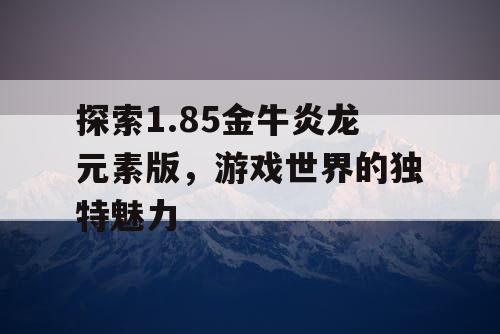 探索1.85金牛炎龙元素版，游戏世界的独特魅力