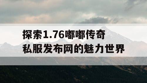 探索1.76嘟嘟传奇私服发布网的魅力世界 探索1.76嘟嘟传奇私服发布网的魅力世界