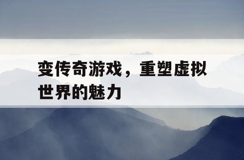 变传奇游戏，重塑虚拟世界的魅力