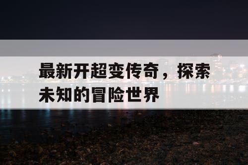 最新开超变传奇，探索未知的冒险世界