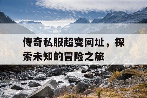 传奇私服超变网址，探索未知的冒险之旅