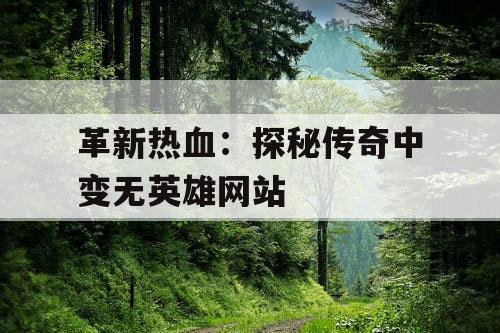 革新热血:探秘传奇中变无英雄网站 革新热血:探秘传奇中变无英雄网站