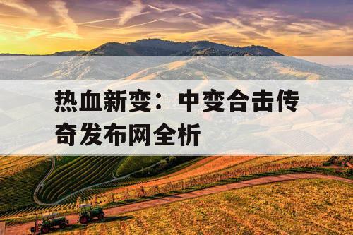 热血新变:中变合击传奇发布网全析 热血新变:中变合击传奇发布网全析