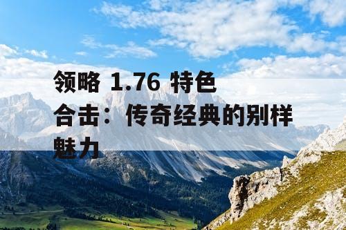 领略 1.76 特色合击:传奇经典的别样魅力 领略 1.76 特色合击:传奇经典的别样魅力