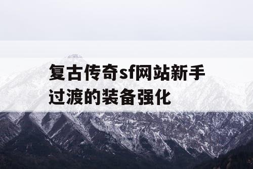 复古传奇sf网站新手过渡的装备强化 复古传奇sf网站新手过渡的装备强化