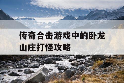 传奇合击游戏中的卧龙山庄打怪攻略 传奇合击游戏中的卧龙山庄打怪攻略